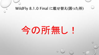 WildFly 8.1.0 Final に載せ替え(困った所) 
今の所無し！ 
 