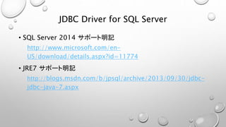 JDBC Driver for SQL Server 
• SQL Server 2014 サポート明記 
http://www.microsoft.com/en- 
US/download/details.aspx?id=11774 
• JRE7 サポート明記 
http://blogs.msdn.com/b/jpsql/archive/2013/09/30/jdbc-jdbc- 
java-7.aspx 
 