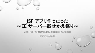 JSF アプリ作ったった 
～EE サーバー載せかえ祭り～ 
2014/08/23 関西WildFly 8(旧JBoss AS)勉強会 
@shinsukeoda 
 
