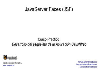 JavaServer Faces (JSF)
Curso Práctico 
Desarrollo del esqueleto de la Aplicación CaJsfWeb
manuel.aznar@neodoo.es
francisco.solans@neodoo.es
aitor.acedo@neodoo.es
Neodoo Microsystems S.L.
www.neodoo.es
 
