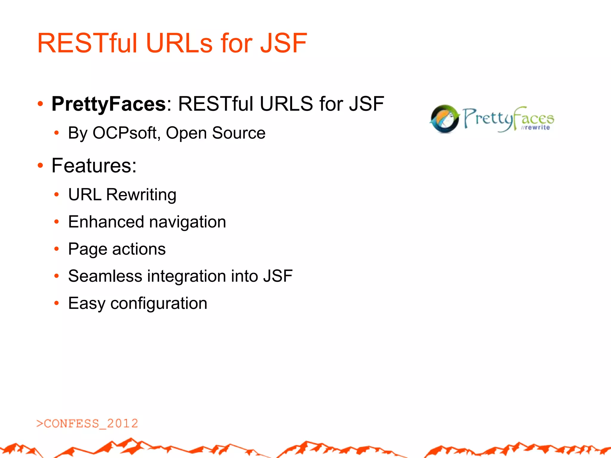 RESTful URLs for JSF

• PrettyFaces: RESTful URLS for JSF
 • By OCPsoft, Open Source
• Features:
 • URL Rewriting
 • Enhanced navigation
 • Page actions
 • Seamless integration into JSF
 • Easy configuration
 