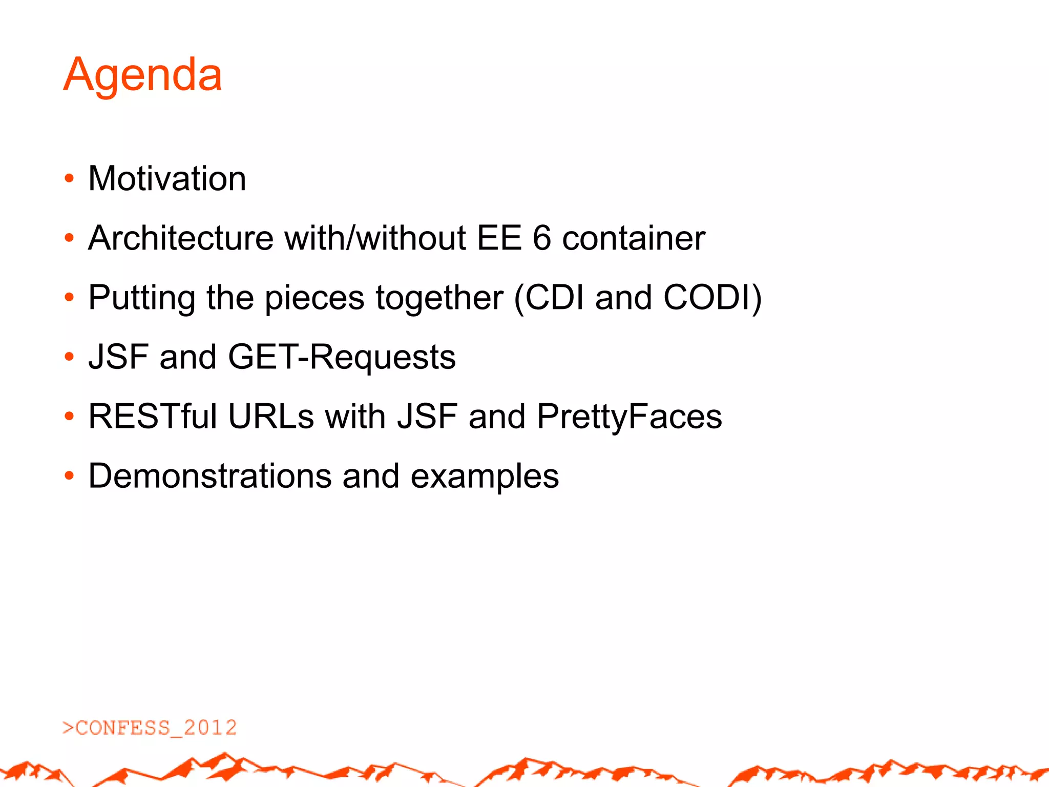 Agenda

• Motivation
• Architecture with/without EE 6 container
• Putting the pieces together (CDI and CODI)
• JSF and GET-Requests
• RESTful URLs with JSF and PrettyFaces
• Demonstrations and examples
 