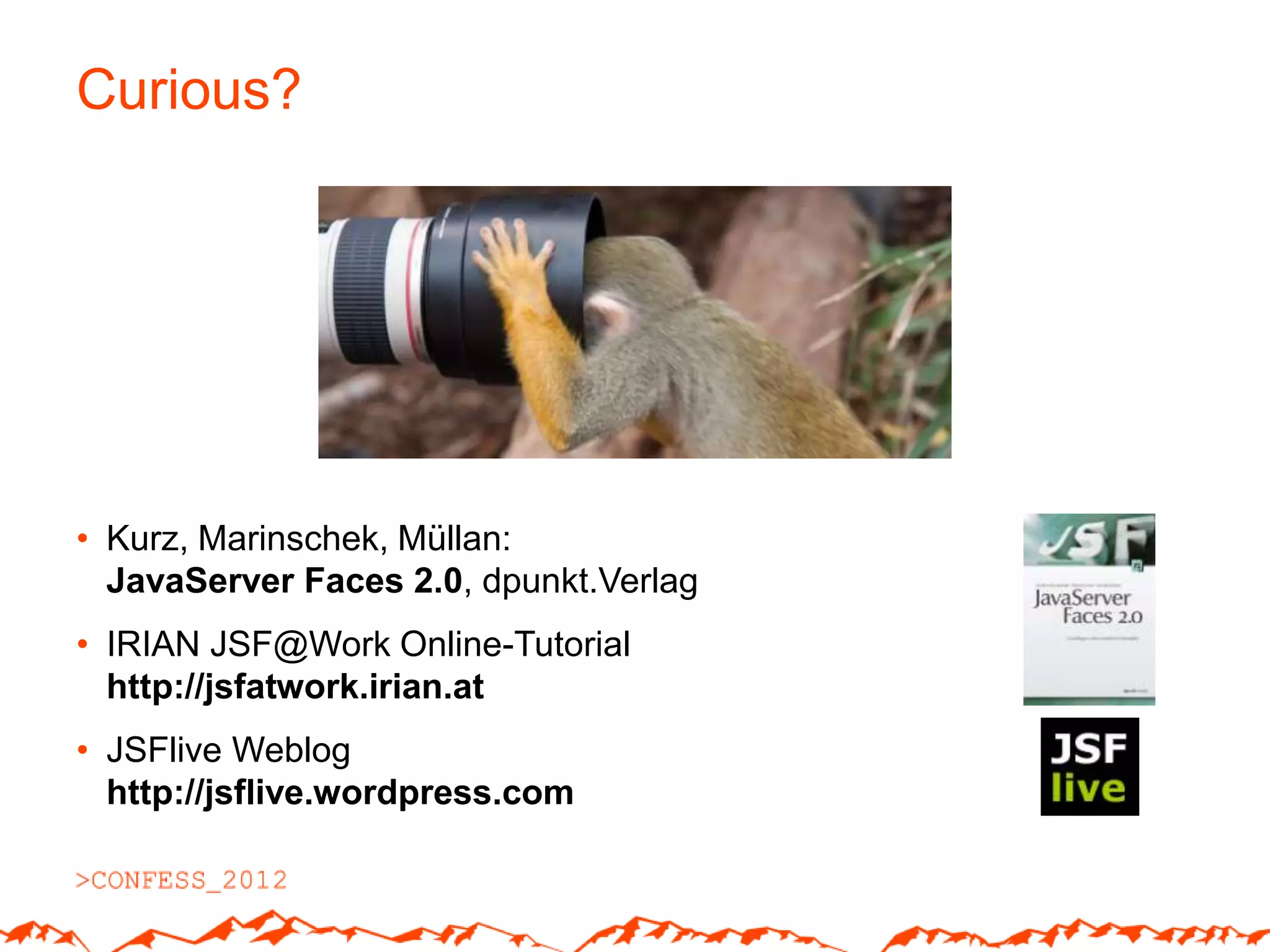 Curious?




• Kurz, Marinschek, Müllan:
  JavaServer Faces 2.0, dpunkt.Verlag
• IRIAN JSF@Work Online-Tutorial
  http://jsfatwork.irian.at
• JSFlive Weblog
  http://jsflive.wordpress.com
 