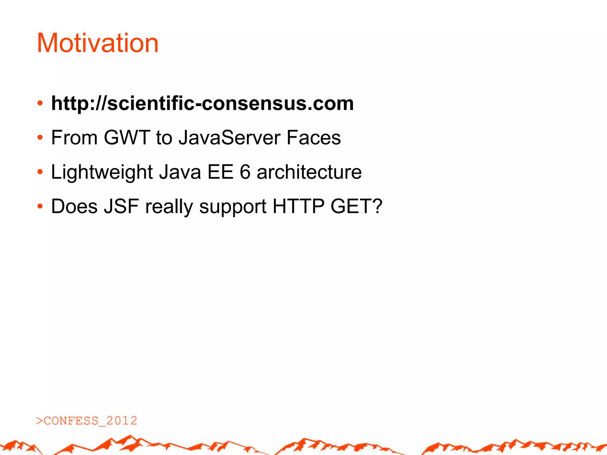 Motivation

• http://scientific-consensus.com
• From GWT to JavaServer Faces
• Lightweight Java EE 6 architecture
• Does JSF really support HTTP GET?
 