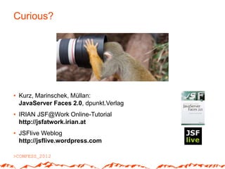 Curious?




• Kurz, Marinschek, Müllan:
  JavaServer Faces 2.0, dpunkt.Verlag
• IRIAN JSF@Work Online-Tutorial
  http://jsfatwork.irian.at
• JSFlive Weblog
  http://jsflive.wordpress.com
 