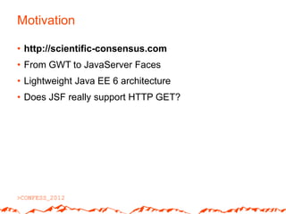 Motivation

• http://scientific-consensus.com
• From GWT to JavaServer Faces
• Lightweight Java EE 6 architecture
• Does JSF really support HTTP GET?
 