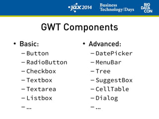 GWT Components
• Basic:
– Button
– RadioButton
– Checkbox
– Textbox
– Textarea
– Listbox
– ...
• Advanced:
– DatePicker
– MenuBar
– Tree
– SuggestBox
– CellTable
– Dialog
– ...
 