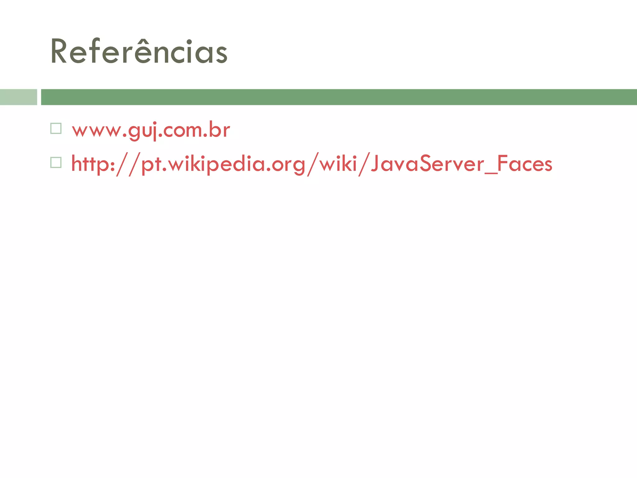 Referências www.guj.com.br http://pt.wikipedia.org/wiki/JavaServer_Faces 