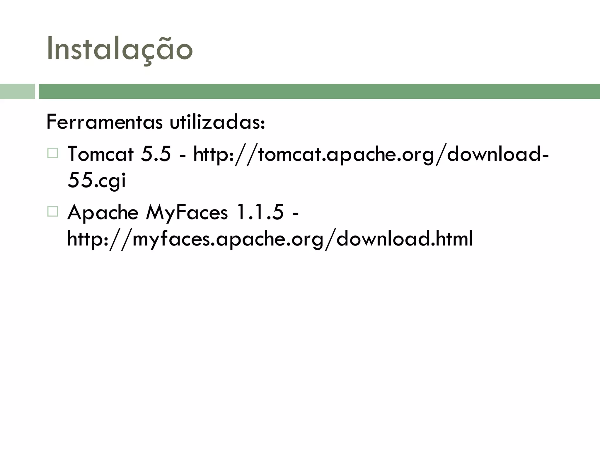 Instalação Ferramentas utilizadas: Tomcat 5.5 - http://tomcat.apache.org/download-55.cgi Apache MyFaces 1.1.5 - http://myfaces.apache.org/download.html 