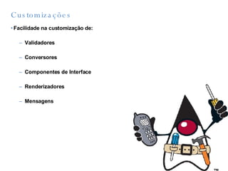 Customizações Facilidade na customização de: Validadores Conversores Componentes de Interface Renderizadores Mensagens 