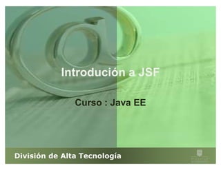 Introdución a JSF

               Curso : Java EE




División de Alta Tecnología
 