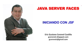 Eric Gustavo Coronel Castillo
gcoronelc.blogspot.com
gcoronelc@gmail.com
JAVA SERVER FACES
INICIANDO CON JSF
 