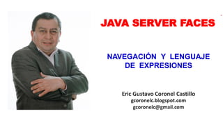 Eric Gustavo Coronel Castillo
gcoronelc.blogspot.com
gcoronelc@gmail.com
JAVA SERVER FACES
NAVEGACIÓN Y LENGUAJE
DE EXPRESIONES
 