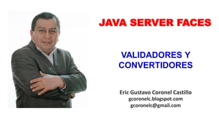 Eric Gustavo Coronel Castillo
gcoronelc.blogspot.com
gcoronelc@gmail.com
JAVA SERVER FACES
VALIDADORES Y
CONVERTIDORES
 