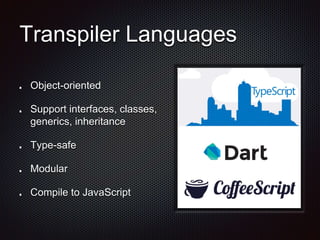 Transpiler Languages 
Object-oriented 
Support interfaces, classes, 
generics, inheritance 
Type-safe 
Modular 
Compile to...