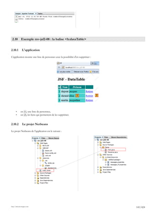 2.10 Exemple mv-jsf2-08 : la balise <h:dataTable>


2.10.1          L'application

L'application montre une liste de personnes avec la possibilité d'en supprimer :




                                                                   1               2




       •      en [1], une liste de personnes,
       •      en [2], les liens qui permettent de les supprimer.


2.10.2          Le projet Netbeans

Le projet Netbeans de l'application est le suivant :




http://tahe.developpez.com
                                                                                       141/424
 