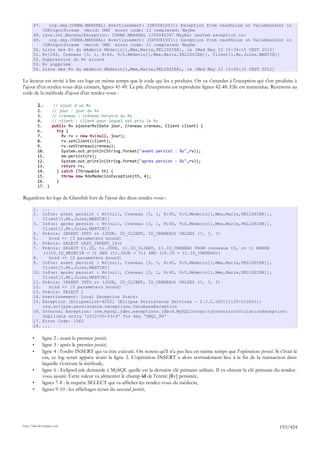 47.       org.omg.CORBA.MARSHAL: Avertissement: IOP00810011: Exception from readValue on ValueHandler in
              CDRInputStream vmcid: OMG minor code: 11 completed: Maybe
       48.    java.rmi.MarshalException: CORBA MARSHAL 1330446347 Maybe; nested exception is:
       49.       org.omg.CORBA.MARSHAL: Avertissement: IOP00810011: Exception from readValue on ValueHandler in
              CDRInputStream vmcid: OMG minor code: 11 completed: Maybe
       50.    Liste des Rv du médecin Médecin[1,Mme,Marie,PELISSIER], le [Wed May 23 15:34:15 CEST 2012]
       51.    Rv[242, Creneau [3, 1, 8:40, 9:0,Médecin[1,Mme,Marie,PELISSIER]], Client[1,Mr,Jules,MARTIN]]
       52.    Suppression du Rv ajouté
       53.    Rv supprimé
       54.    Liste des Rv du médecin Médecin[1,Mme,Marie,PELISSIER], le [Wed May 23 15:34:15 CEST 2012]

Le lecteur est invité à lire ces logs en même temps que le code qui les a produits. On va s'attarder à l'exception qui s'est produite à
l'ajout d'un rendez-vous déjà existant, lignes 41-49. La pile d'exceptions est reproduite lignes 42-48. Elle est inattendue. Revenons au
code de la méthode d'ajout d'un rendez-vous :

           1.         // ajout d'un Rv
           2.        // jour : jour du Rv
           3.        // creneau : créneau horaire du Rv
           4.        // client : client pour lequel est pris le Rv
           5.        public Rv ajouterRv(Date jour, Creneau creneau, Client client) {
           6.           try {
           7.             Rv rv = new Rv(null, jour);
           8.             rv.setClient(client);
           9.             rv.setCreneau(creneau);
           10.            System.out.println(String.format("avant persist : %s",rv));
           11.            em.persist(rv);
           12.            System.out.println(String.format("après persist : %s",rv));
           13.            return rv;
           14.         } catch (Throwable th) {
           15.            throw new RdvMedecinsException(th, 4);
           16.         }
           17. }

Regardons les logs de Glassfish lors de l'ajout des deux rendez-vous :

       1. ...
       2. Infos: avant persist : Rv[null, Creneau [3, 1, 8:40, 9:0,Médecin[1,Mme,Marie,PELISSIER]],
           Client[1,Mr,Jules,MARTIN]]
       3. Infos: après persist : Rv[null, Creneau [3, 1, 8:40, 9:0,Médecin[1,Mme,Marie,PELISSIER]],
           Client[1,Mr,Jules,MARTIN]]
       4. Précis: INSERT INTO rv (JOUR, ID_CLIENT, ID_CRENEAU) VALUES (?, ?, ?)
       5.     bind => [3 parameters bound]
       6. Précis: SELECT LAST_INSERT_ID()
       7. Précis: SELECT t1.ID, t1.JOUR, t1.ID_CLIENT, t1.ID_CRENEAU FROM creneaux t0, rv t1 WHERE
           (((t0.ID_MEDECIN = ?) AND (t1.JOUR = ?)) AND (t0.ID = t1.ID_CRENEAU))
       8.     bind => [2 parameters bound]
       9. Infos: avant persist : Rv[null, Creneau [3, 1, 8:40, 9:0,Médecin[1,Mme,Marie,PELISSIER]],
           Client[1,Mr,Jules,MARTIN]]
       10. Infos: après persist : Rv[null, Creneau [3, 1, 8:40, 9:0,Médecin[1,Mme,Marie,PELISSIER]],
           Client[1,Mr,Jules,MARTIN]]
       11. Précis: INSERT INTO rv (JOUR, ID_CLIENT, ID_CRENEAU) VALUES (?, ?, ?)
       12.    bind => [3 parameters bound]
       13. Précis: SELECT 1
       14. Avertissement: Local Exception Stack:
       15. Exception [EclipseLink-4002] (Eclipse Persistence Services - 2.3.2.v20111125-r10461):
           org.eclipse.persistence.exceptions.DatabaseException
       16. Internal Exception: com.mysql.jdbc.exceptions.jdbc4.MySQLIntegrityConstraintViolationException:
           Duplicate entry '2012-05-23-3' for key 'UNQ1_RV'
       17. Error Code: 1062
       18. ...

       •      ligne 2 : avant le premier persist,
       •      ligne 3 : après le premier persist,
       •      ligne 4 : l'ordre INSERT qui va être exécuté. On notera qu'il n'a pas lieu en même temps que l'opération persist. Si c'était le
              cas, ce log serait apparu avant la ligne 2. L'opération INSERT a alors normalement lieu à la fin de la transaction dans
              laquelle s'exécute la méthode,
       •      ligne 6 : EclipseLink demande à MySQL quelle est la dernière clé primaire utilisée. Il va obtenir la clé primaire du rendez-
              vous ajouté. Cette valeur va alimenter le champ id de l'entité [Rv] persistée,
       •      lignes 7-8 : la requête SELECT qui va afficher les rendez-vous du médecin,
       •      lignes 9-10 : les affichages écran du second persist,




http://tahe.developpez.com
                                                                                                                                    193/424
 