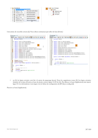 2




                                                      1




Cela amène de nouvelles erreurs [2]. Nous allons commencer par celles du bean [Form] :




                                                      1                                                              2




       •      en [1], les lignes erronées sont liée à la perte du paquetage [javax]. Nous les supprimons toutes [2]. Les lignes erronées
              faisaient de la classe [Form] un bean de portée session (lignes 18-20 de [1]). Par ailleurs, le bean [Application] était injecté
              ligne 25. Ces informations vont migrer vers le fichier de configuration de JSF [faces-config.xml].

Passons au bean [Application] :




http://tahe.developpez.com
                                                                                                                                     267/424
 
