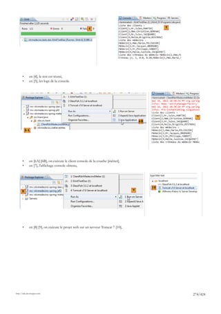 7A                4                                         5




       •      en [4], le test est réussi,
       •      en [5], les logs de la console.




                                                                                                        7
                                                                                        6B

           6A
                                                                                   7B




       •      en [6A] [6B], on exécute le client console de la couche [métier],
       •      en [7], l'affichage console obtenu,




                                                                                             10
      8                                                                            9




       •      en [8] [9], on exécute le projet web sur un serveur Tomcat 7 [10],




http://tahe.developpez.com
                                                                                                      274/424
 