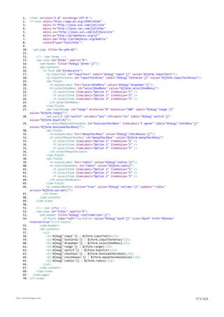 1. <?xml version="1.0" encoding='UTF-8'?>
       2. <f:view xmlns="http://www.w3.org/1999/xhtml"
       3.          xmlns:f="http://java.sun.com/jsf/core"
       4.          xmlns:h="http://java.sun.com/jsf/html"
       5.          xmlns:ui="http://java.sun.com/jsf/facelets"
       6.          xmlns:p="http://primefaces.org/ui"
       7.          xmlns:pm="http://primefaces.org/mobile"
       8.          contentType="text/html">
       9.
       10.   <pm:page title="mv-pfm-02">
       11.
       12.     <!-- vue Forms -->
       13.     <pm:view id="forms" swatch="b">
       14.       <pm:header title="#{msg['forms']}"/>
       15.       <pm:content>
       16.         <h:form id="formulaire">
       17.           <p:inputText id="inputText" label="#{msg['input']}" value="#{form.inputText}"/>
       18.           <p:inputTextarea id="inputTextArea" label="#{msg['textarea']}" value="#{form.inputTextArea}"/>
       19.           <pm:field>
       20.              <h:outputLabel for="selectOneMenu" value="#{msg['dropdown']}"/>
       21.              <h:selectOneMenu id="selectOneMenu" value="#{form.selectOneMenu}">
       22.                <f:selectItem itemLabel="Option 1" itemValue="1" />
       23.                <f:selectItem itemLabel="Option 2" itemValue="2" />
       24.                <f:selectItem itemLabel="Option 3" itemValue="3" />
       25.              </h:selectOneMenu>
       26.           </pm:field>
       27.           <pm:inputRange id="range" minValue="0" maxValue="100" label="#{msg['range']}"
           value="#{form.range}"/>
       28.           <pm:switch id="switch" onLabel="yes" offLabel="no" label="#{msg['switch']}"
           value="#{form.bswitch}"/>
       29.           <p:selectBooleanCheckbox id="booleanCheckbox" itemLabel="I agree" label="#{msg['checkbox']}"
           value="#{form.booleanCheckbox}"/>
       30.           <pm:field>
       31.              <h:outputLabel for="manyCheckbox" value="#{msg['checkboxes']}"/>
       32.              <h:selectManyCheckbox id="manyCheckbox" value="#{form.manyCheckbox}">
       33.                <f:selectItem itemLabel="Option 1" itemValue="1" />
       34.                <f:selectItem itemLabel="Option 2" itemValue="2" />
       35.                <f:selectItem itemLabel="Option 3" itemValue="3" />
       36.              </h:selectManyCheckbox>
       37.           </pm:field>
       38.           <pm:field>
       39.              <h:outputLabel for="radio" value="#{msg['radios']}"/>
       40.              <h:selectOneRadio id="radio" value="#{form.radio}">
       41.                <f:selectItem itemLabel="Option 1" itemValue="1" />
       42.                <f:selectItem itemLabel="Option 2" itemValue="2" />
       43.                <f:selectItem itemLabel="Option 3" itemValue="3" />
       44.              </h:selectOneRadio>
       45.           </pm:field>
       46.           <p:commandButton inline="true" value="#{msg['valider']}" update=":infos"
           action="#{form.valider}"/>
       47.         </h:form>
       48.       </pm:content>
       49.     </pm:view>
       50.
       51.     <!-- vue infos -->
       52.     <pm:view id="infos" swatch="b">
       53.       <pm:header title="#{msg['confirmations']}">
       54.         <f:facet name="left"><p:button value="#{msg['back']}" icon="back" href="#forms?
           reverse=true"/></f:facet>
       55.       </pm:header>
       56.       <pm:content>
       57.         <ul>
       58.           <li>#{msg['input']} : ${form.inputText}</li>
       59.           <li>#{msg['textarea']} : ${form.inputTextArea}</li>
       60.           <li>#{msg['dropdown']} : ${form.selectOneMenu}</li>
       61.           <li>#{msg['range']} : ${form.range}</li>
       62.           <li>#{msg['switch']} : ${form.bswitch}</li>
       63.           <li>#{msg['checkbox']} : ${form.booleanCheckbox}</li>
       64.           <li>#{msg['checkboxes']} : ${form.manyCheckboxValue}</li>
       65.           <li>#{msg['radios']} : ${form.radio}</li>
       66.         </ul>
       67.       </pm:content>
       68.     </pm:view>
       69.   </pm:page>
       70. </f:view>




http://tahe.developpez.com
                                                                                                               373/424
 