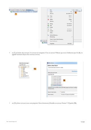 8
                       7




       •      en [7], la fenêtre des serveurs. Un serveur est enregistré. C'est un serveur VMware que nous n'utiliserons pas. En [8], on
              appelle l'assistant d'ajout d'un nouveau serveur,




                                                    9A




                                                                                                      9B




       •      en [9A], divers serveurs nous sont proposés. Nous choisissons d'installer un serveur Tomcat 7 d'Apache [9B],




http://tahe.developpez.com
                                                                                                                                     9/424
 