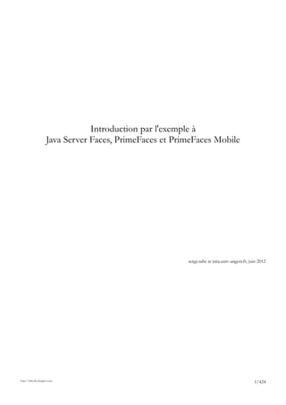 Introduction par l'exemple à
                     Java Server Faces, PrimeFaces et PrimeFaces Mobile




                                                         serge.tahe at istia.univ-angers.fr, juin 2012




http://tahe.developpez.com
                                                                                               1/424
 