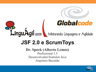 JSF 2.0 e ScrumToys
 Dr. Spock (Alberto Lemos)
        Profissional 1.5
  Desenvolvedor/Instrutor Java
      Arquiteto Bacanão

                          Globalcode – Open4education
 