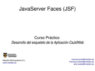 JavaServer Faces (JSF)

Curso Práctico 
Desarrollo del esqueleto de la Aplicación CaJsfWeb

Neodoo Microsystems S.L.
www.neodoo.es

manuel.aznar@neodoo.es
francisco.solans@neodoo.es
aitor.acedo@neodoo.es

 