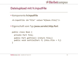 Herbstcampus 2013 – JavaServer Faces 2.2 31
Dateiupload mit h:inputFile
• Komponente h:inputFile
• Eigenschaft vom Typ javax.servlet.http.Part
<h:inputFile id="file" value="#{bean.file}"/>
public class Bean {
private Part file;
public Part getFile() {return file;}
public void setFile(Part f) {this.file = f;}
}
 