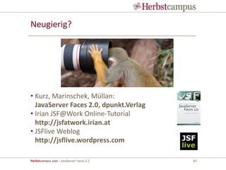 Herbstcampus 2013 – JavaServer Faces 2.2 43
Neugierig?
• Kurz, Marinschek, Müllan:
JavaServer Faces 2.0, dpunkt.Verlag
• Irian JSF@Work Online-Tutorial
http://jsfatwork.irian.at
• JSFlive Weblog
http://jsflive.wordpress.com
 