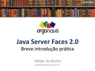 Java	
  Server	
  Faces	
  2.0	
  
Breve	
  introdução	
  prá0ca	
  
Helder	
  da	
  Rocha	
  
helder@argonavis.com.br	
  
16/02/2012	
  
 