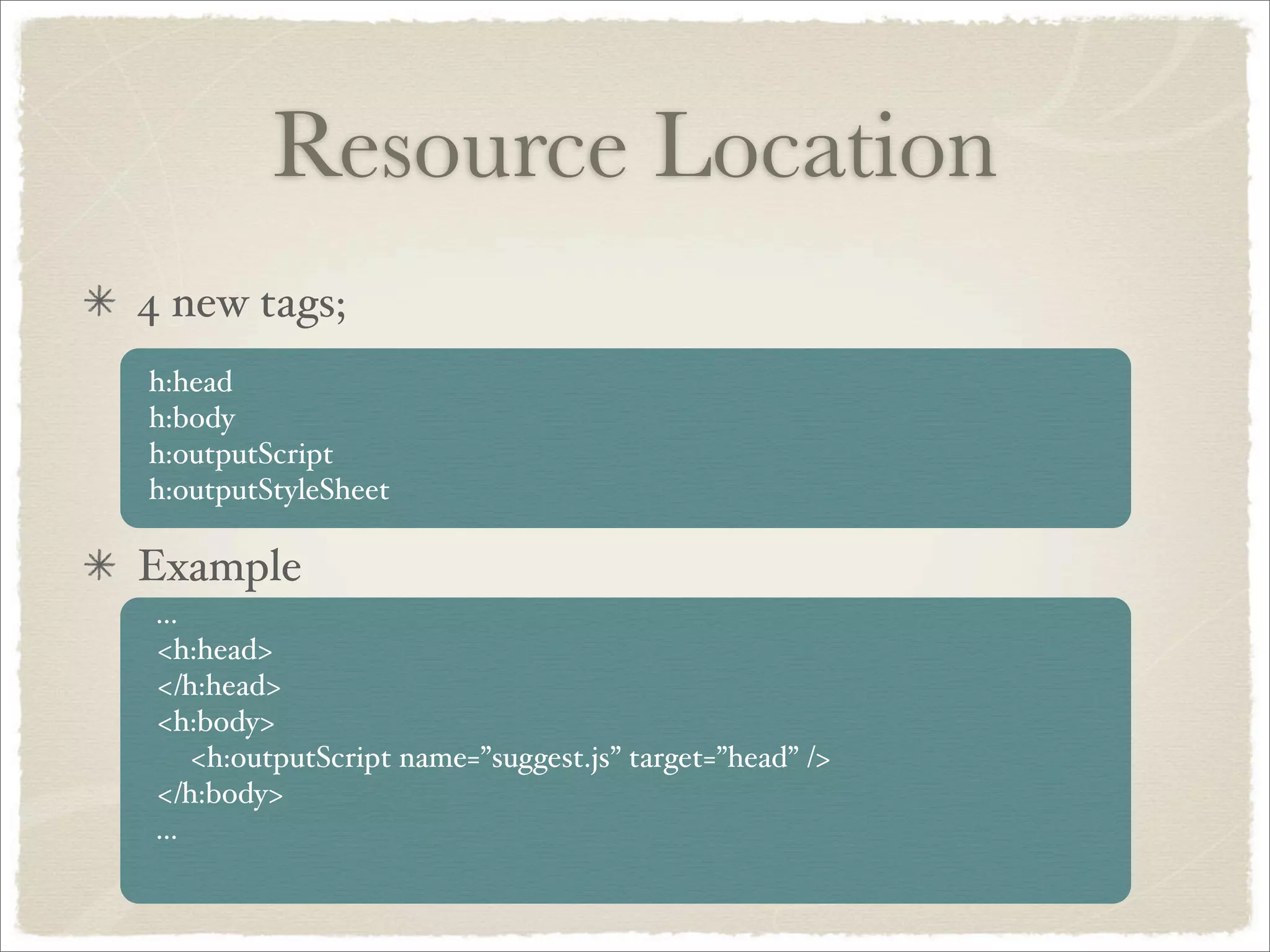 Resource Location
4 new tags;
h:head
h:body
h:outputScript
h:outputStyleSheet

Example
 ...
 <h:head>
 </h:head>
 <h:body>
     <h:outputScript name=”suggest.js” target=”head” />
 </h:body>
 ...
 