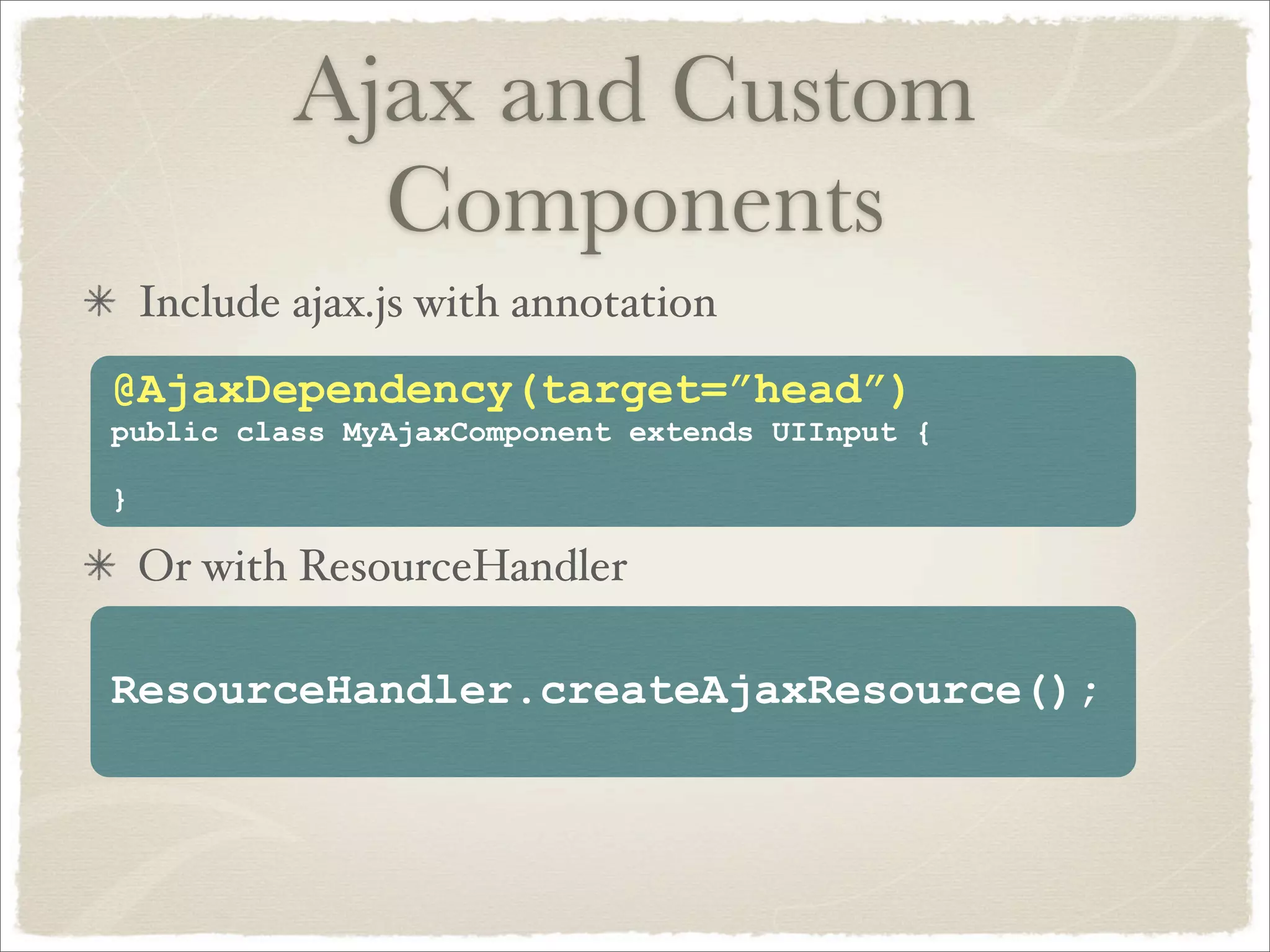 Ajax and Custom
              Components
    Include ajax.js with annotation
@AjaxDependency(target=”head”)
public class MyAjaxComponent extends UIInput {

}

    Or with ResourceHandler

ResourceHandler.createAjaxResource();
 