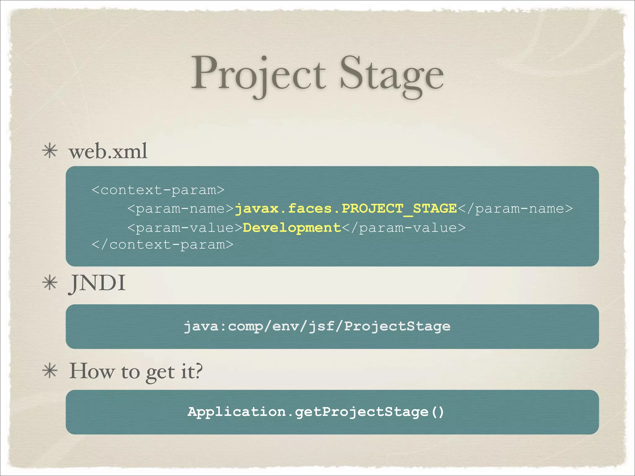 Project Stage
web.xml
  <context-param>
      <param-name>javax.faces.PROJECT_STAGE</param-name>
      <param-value>Development</param-value>
  </context-param>

JNDI
            java:comp/env/jsf/ProjectStage


How to get it?
            Application.getProjectStage()
 