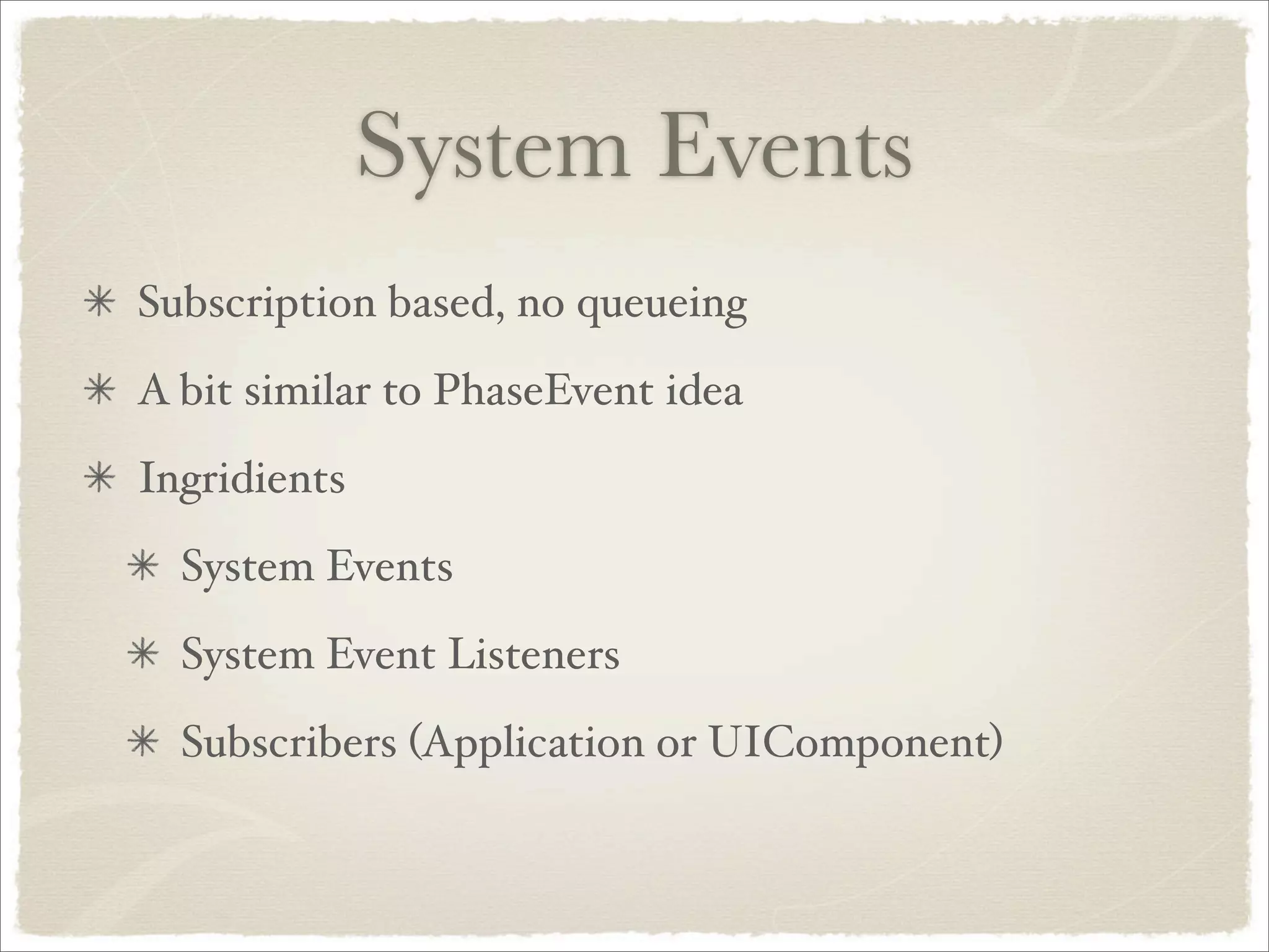 System Events
Subscription based, no queueing
A bit similar to PhaseEvent idea
Ingridients
  System Events
  System Event Listeners
  Subscribers (Application or UIComponent)
 