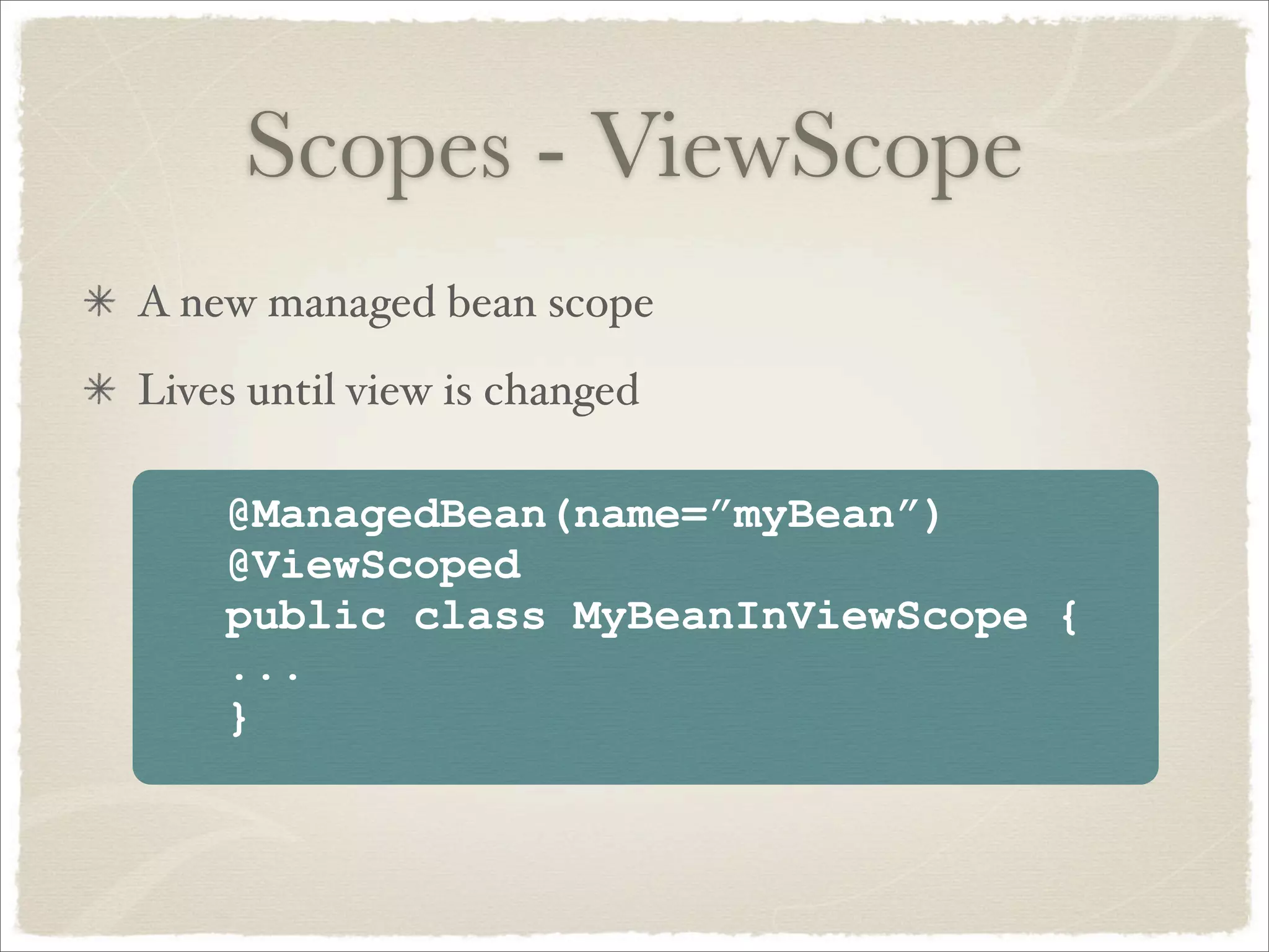Scopes - ViewScope
A new managed bean scope
Lives until view is changed

    @ManagedBean(name=”myBean”)
    @ViewScoped
    public class MyBeanInViewScope {
    ...
    }
 