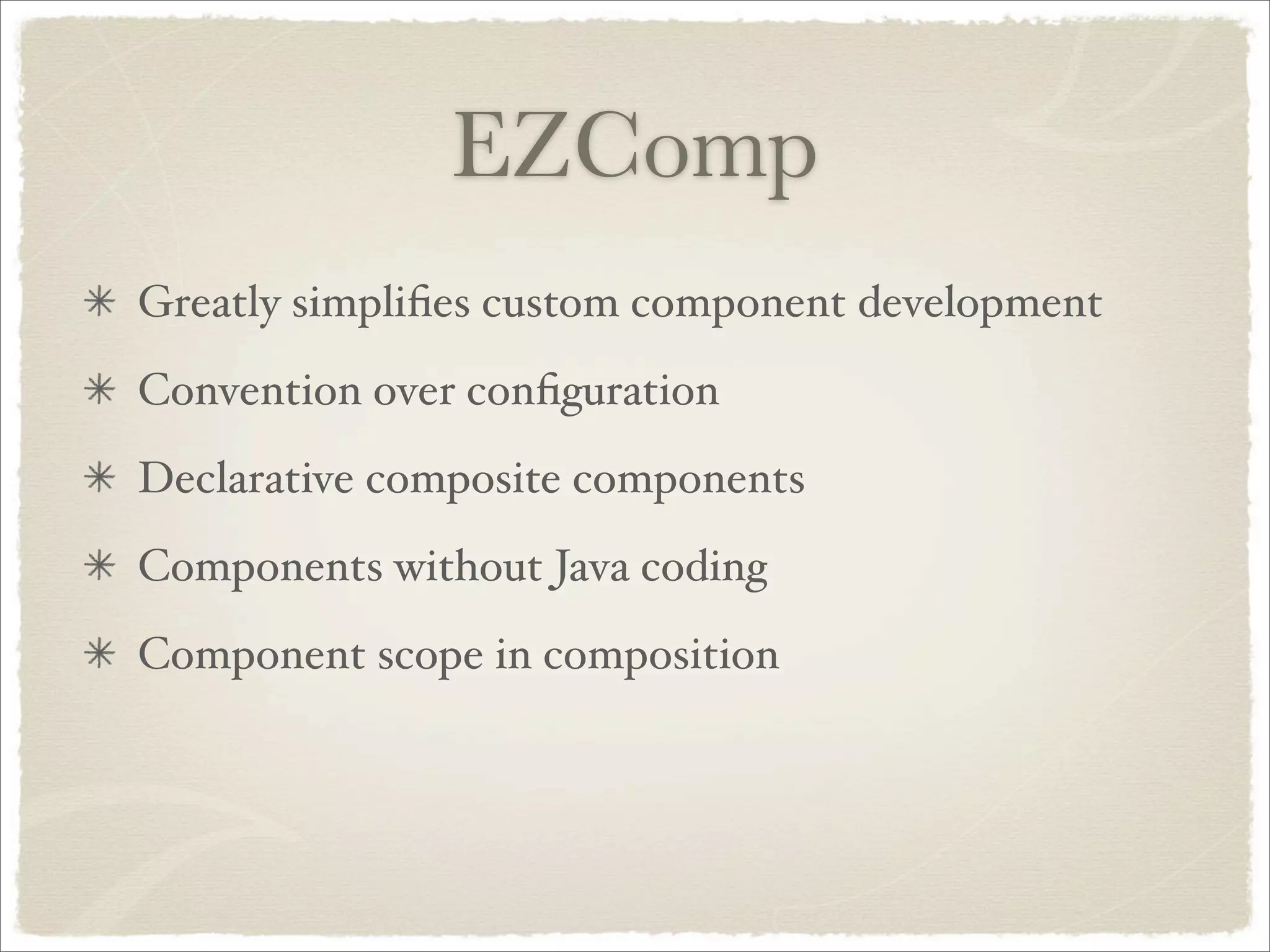 EZComp
Greatly simpliﬁes custom component development
Convention over conﬁguration
Declarative composite components
Components without Java coding
Component scope in composition
 
