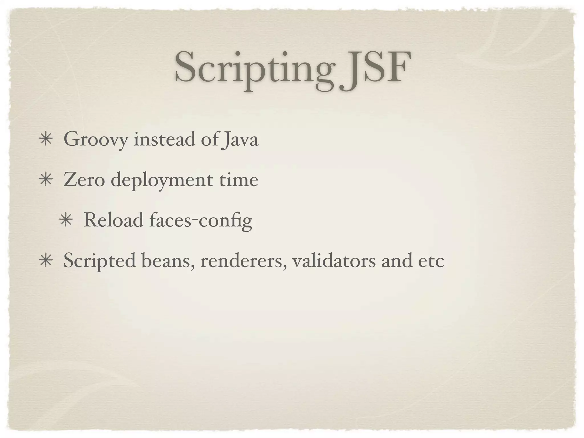 Scripting JSF
Groovy instead of Java
Zero deployment time
  Reload faces-conﬁg
Scripted beans, renderers, validators and etc
 