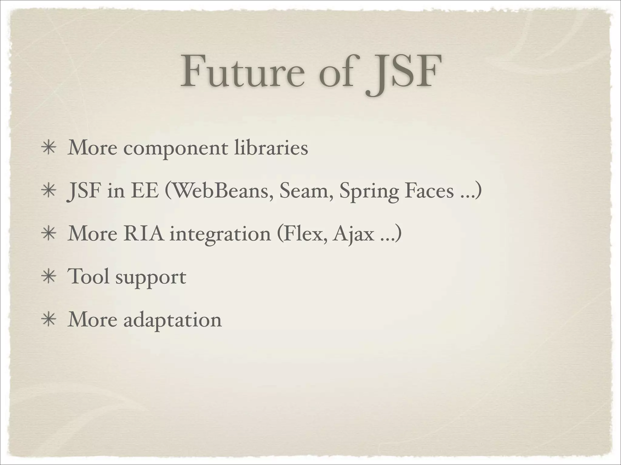 Future of JSF
More component libraries
JSF in EE (WebBeans, Seam, Spring Faces ...)
More RIA integration (Flex, Ajax ...)
Tool support
More adaptation
 