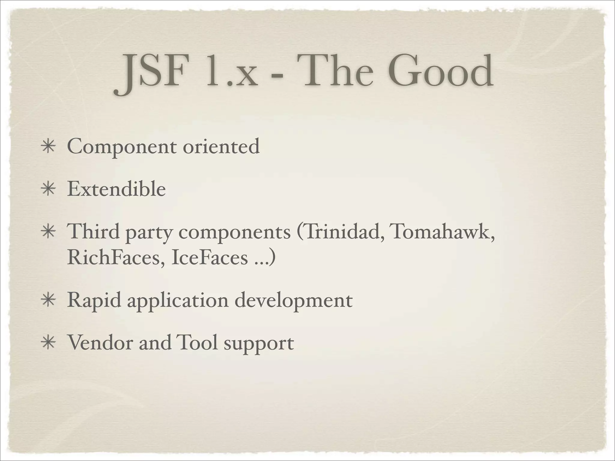 JSF 1.x - The Good
Component oriented
Extendible
Third party components (Trinidad, Tomahawk,
RichFaces, IceFaces ...)
Rapid application development
Vendor and Tool support
 