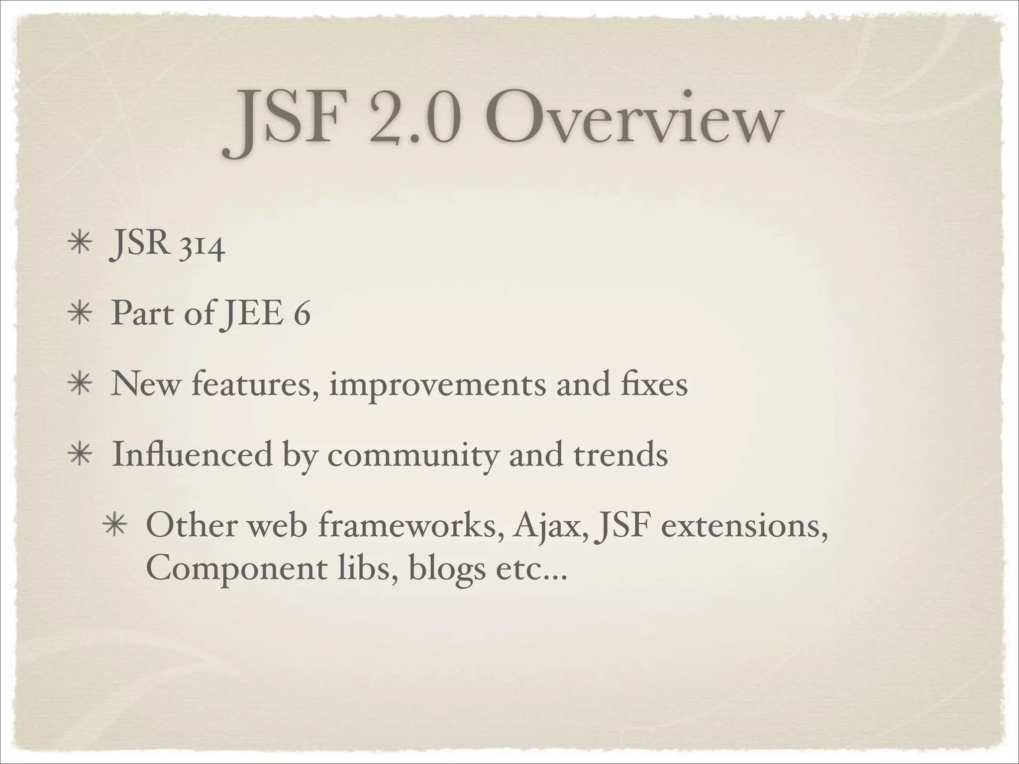 JSF 2.0 Overview
JSR 314
Part of JEE 6
New features, improvements and ﬁxes
Inﬂuenced by community and trends
  Other web frameworks, Ajax, JSF extensions,
  Component libs, blogs etc...
 