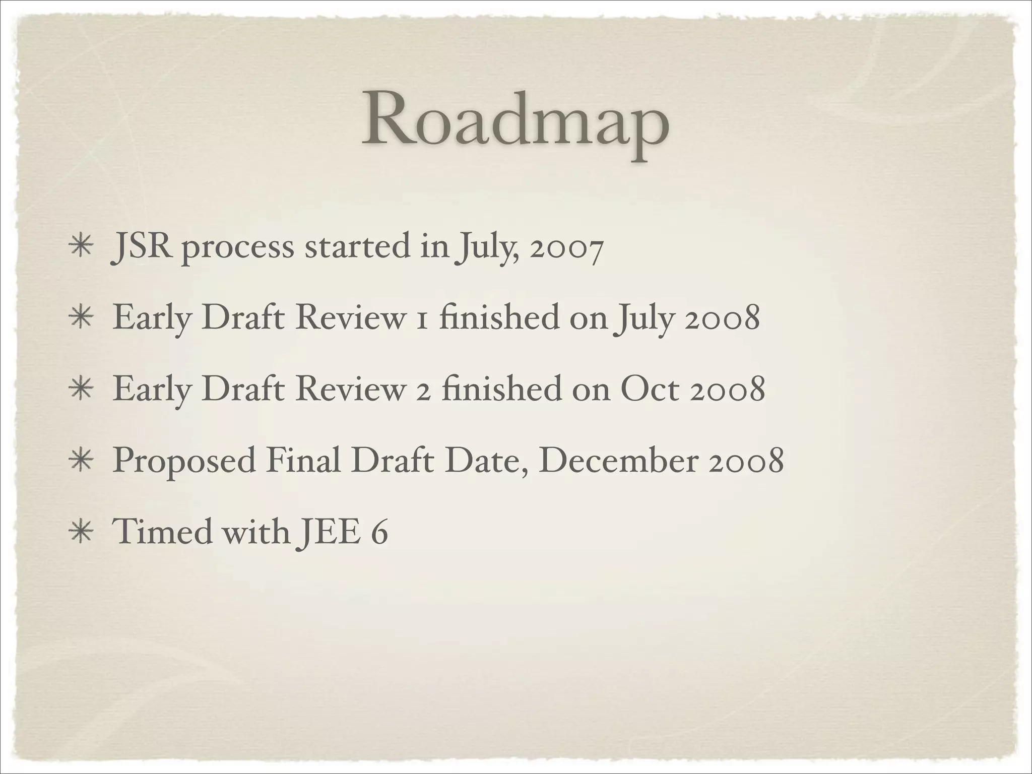 Roadmap
JSR process started in July, 2007
Early Draft Review 1 ﬁnished on July 2008
Early Draft Review 2 ﬁnished on Oct 2008
Proposed Final Draft Date, December 2008
Timed with JEE 6
 