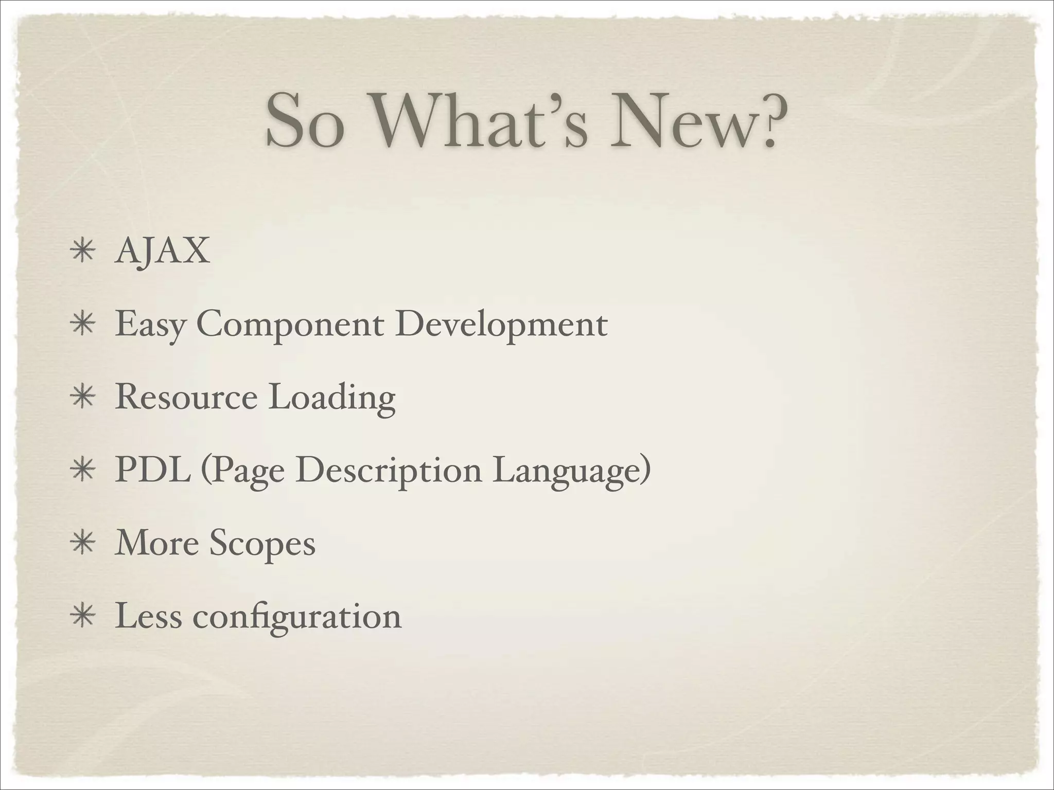 So What’s New?
AJAX
Easy Component Development
Resource Loading
PDL (Page Description Language)
More Scopes
Less conﬁguration
 