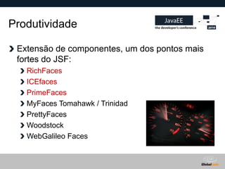Produtividade

 Extensão de componentes, um dos pontos mais
 fortes do JSF:
   RichFaces
   ICEfaces
   PrimeFaces
   MyFaces Tomahawk / Trinidad
   PrettyFaces
   Woodstock
   WebGalileo Faces


                                   Globalcode – Open4education
 