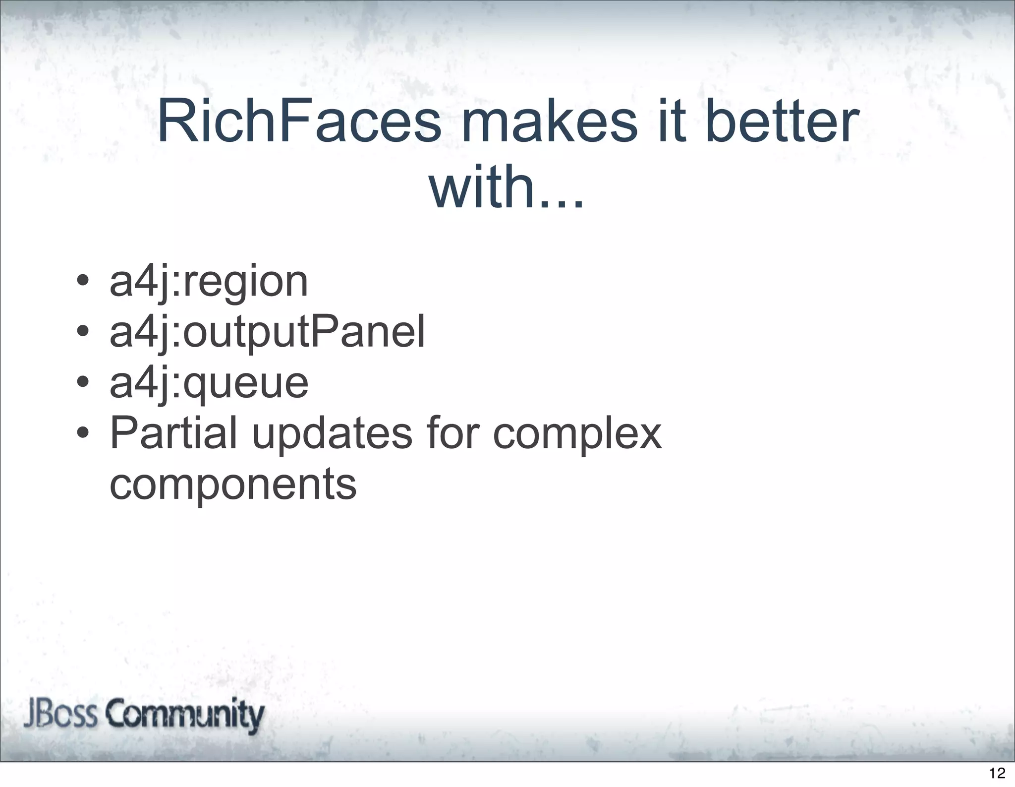 RichFaces makes it better
               with...
•   a4j:region
•   a4j:outputPanel
•   a4j:queue
•   Partial updates for complex
    components




                                  12
 