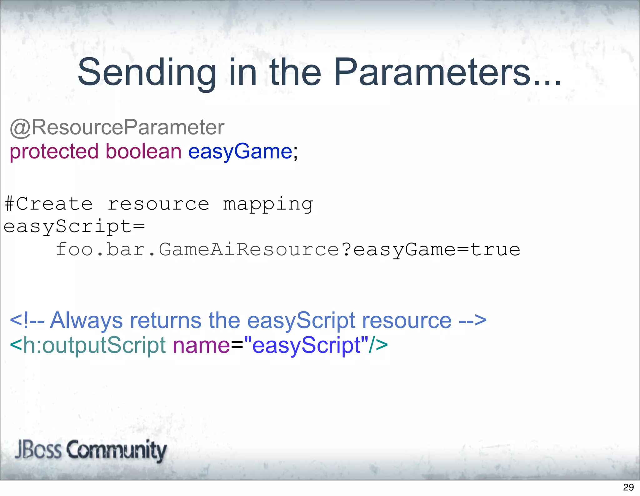Sending in the Parameters...
@ResourceParameter
protected boolean easyGame;

#Create resource mapping
easyScript=
    foo.bar.GameAiResource?easyGame=true


<!-- Always returns the easyScript resource -->
<h:outputScript name="easyScript"/>




                                                  29
 