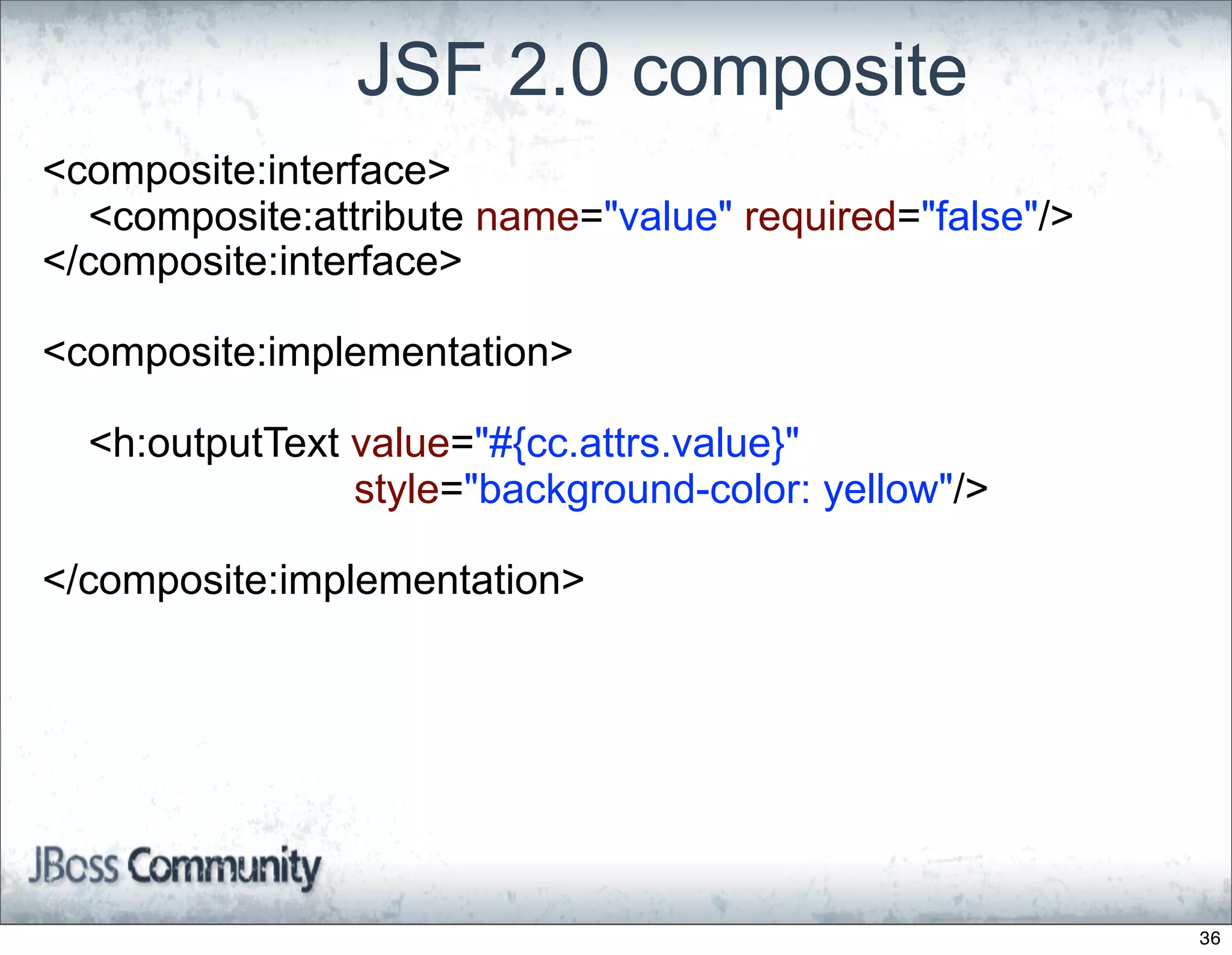JSF 2.0 composite
<composite:interface>
  <composite:attribute name="value" required="false"/>
</composite:interface>

<composite:implementation>

  <h:outputText value="#{cc.attrs.value}"
                style="background-color: yellow"/>

</composite:implementation>




                                                         36
 