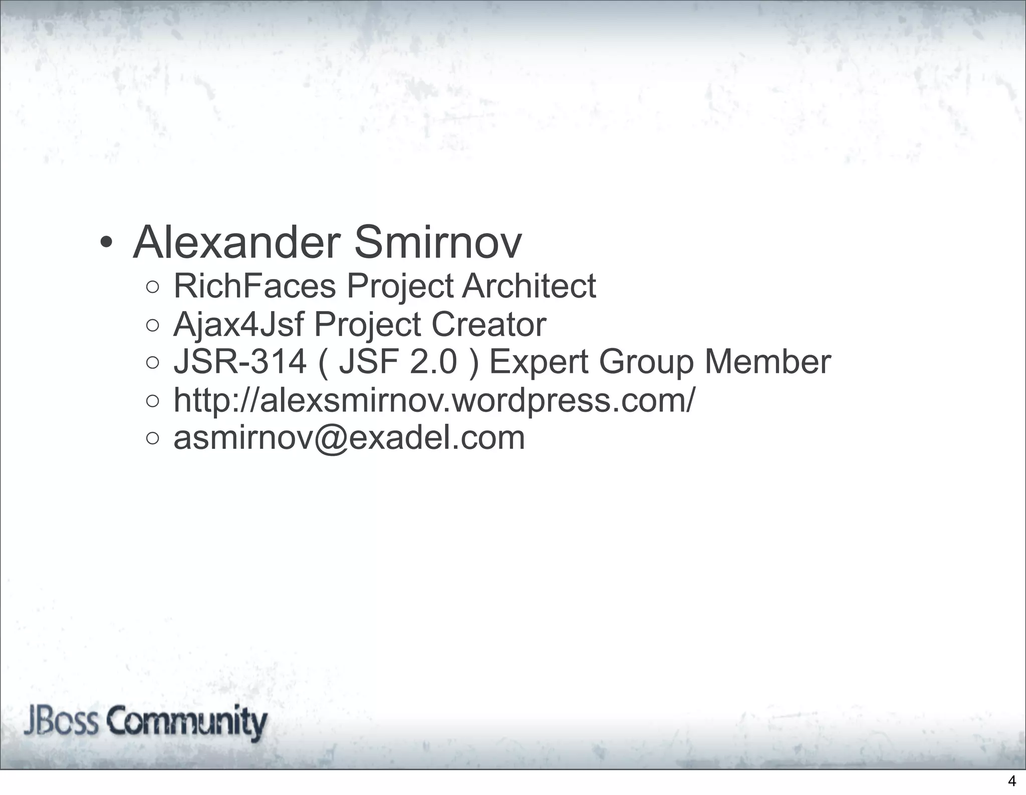 • Alexander Smirnov
  o   RichFaces Project Architect
  o   Ajax4Jsf Project Creator
  o   JSR-314 ( JSF 2.0 ) Expert Group Member
  o   http://alexsmirnov.wordpress.com/
  o   asmirnov@exadel.com




                                                4
 