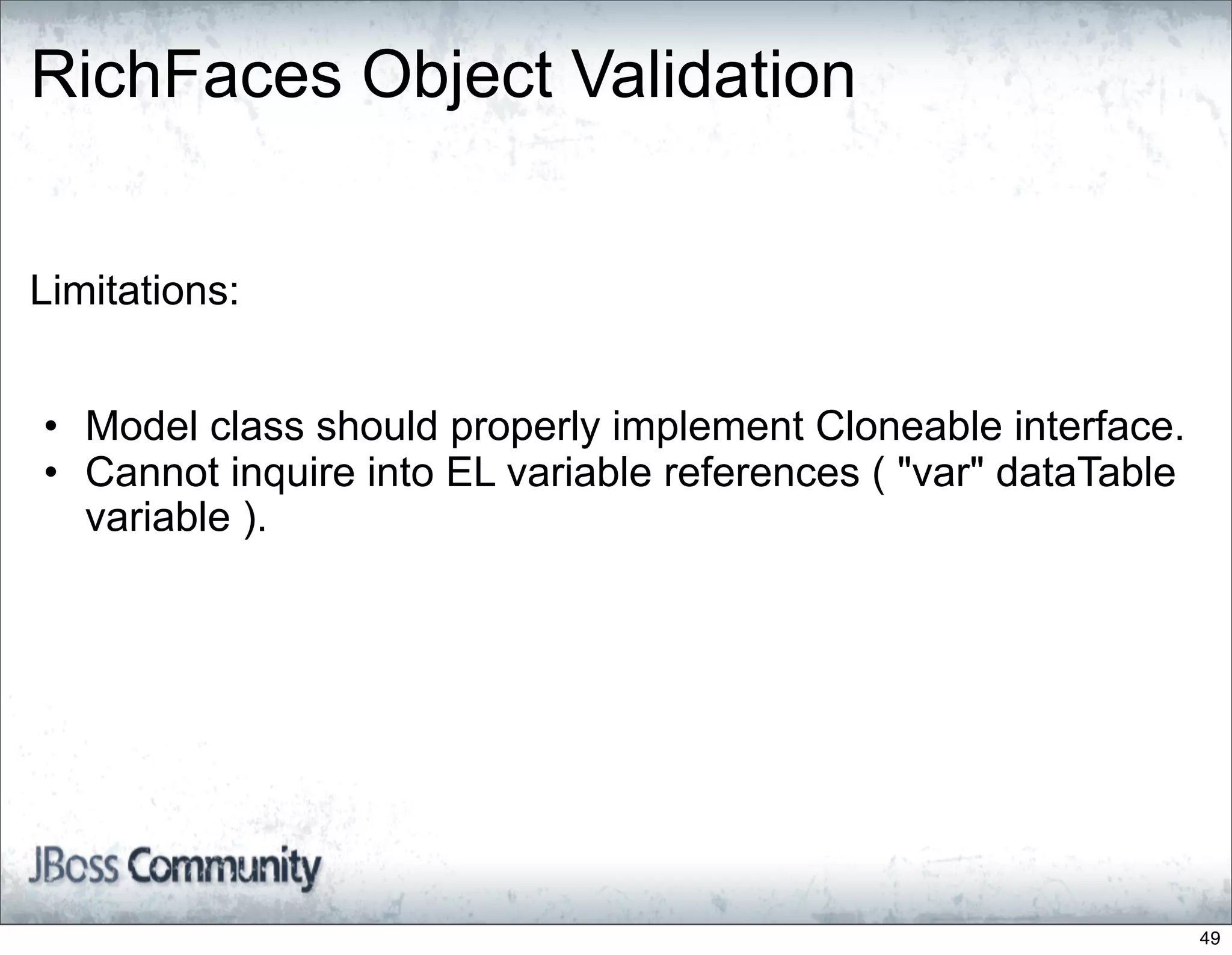 RichFaces Object Validation


Limitations:


• Model class should properly implement Cloneable interface.
• Cannot inquire into EL variable references ( "var" dataTable
  variable ).




                                                                 49
 