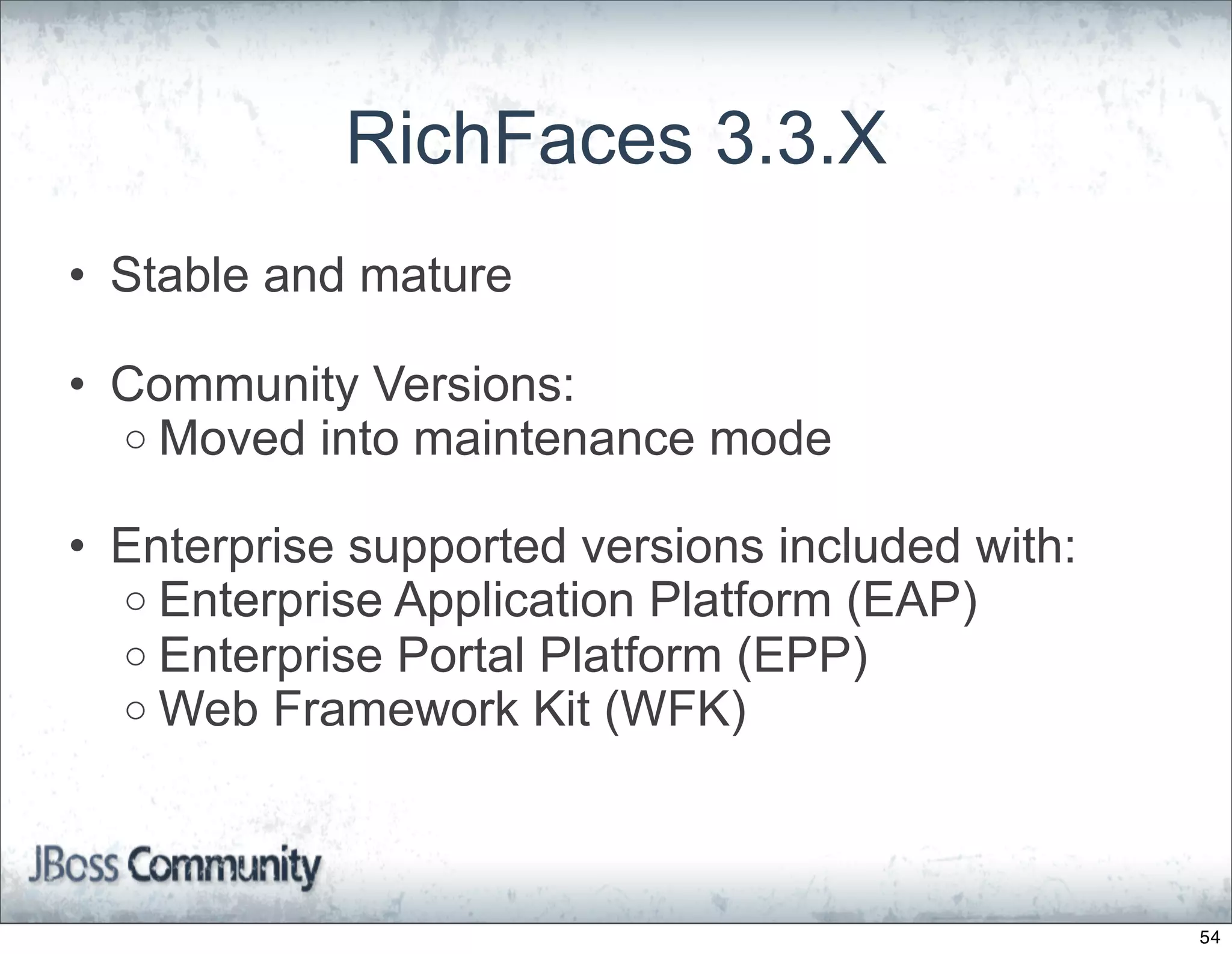 RichFaces 3.3.X
• Stable and mature

• Community Versions:
  o Moved into maintenance mode

• Enterprise supported versions included with:
  o Enterprise Application Platform (EAP)
  o Enterprise Portal Platform (EPP)
  o Web Framework Kit (WFK)




                                                 54
 